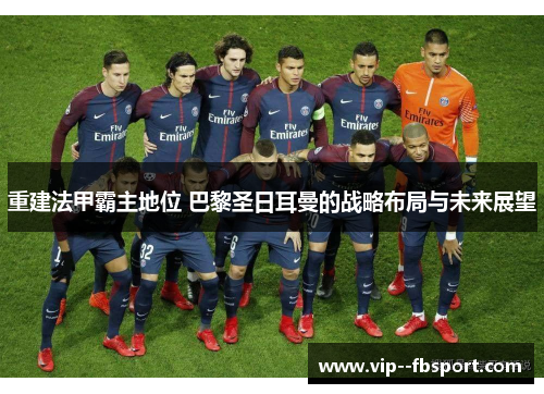 重建法甲霸主地位 巴黎圣日耳曼的战略布局与未来展望