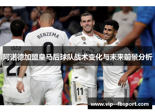 阿诺德加盟皇马后球队战术变化与未来前景分析