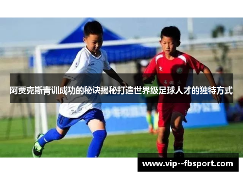 阿贾克斯青训成功的秘诀揭秘打造世界级足球人才的独特方式
