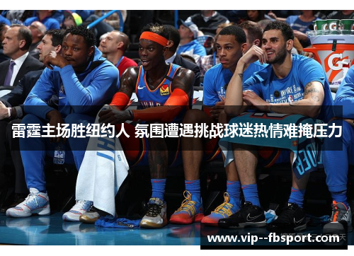 雷霆主场胜纽约人 氛围遭遇挑战球迷热情难掩压力