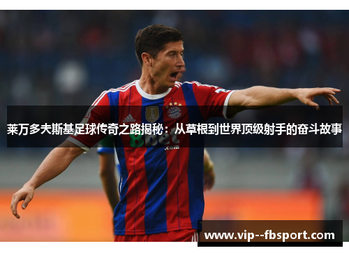 莱万多夫斯基足球传奇之路揭秘：从草根到世界顶级射手的奋斗故事