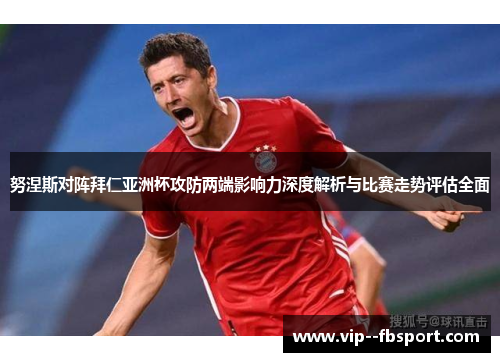 努涅斯对阵拜仁亚洲杯攻防两端影响力深度解析与比赛走势评估全面