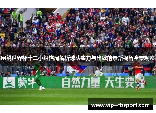 围绕世界杯十二小组格局解析球队实力与出线前景新视角全景观察 围绕世界杯十二小组格局解析球队实力与出线前景新视角全景观察