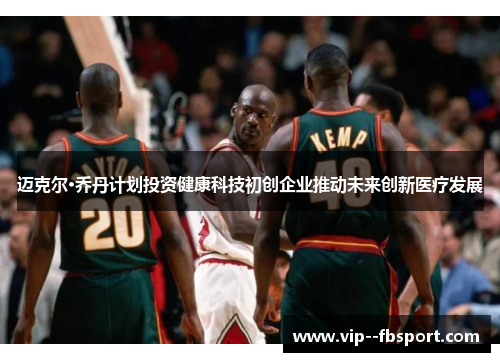 迈克尔·乔丹计划投资健康科技初创企业推动未来创新医疗发展