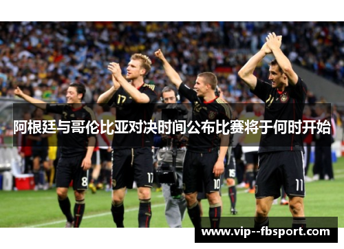 阿根廷与哥伦比亚对决时间公布比赛将于何时开始 阿根廷与哥伦比亚对决时间公布比赛将于何时开始