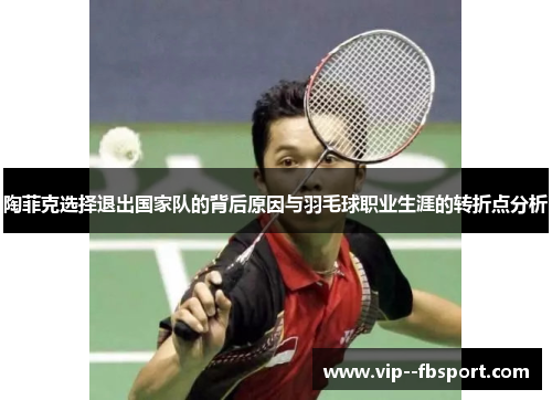 陶菲克选择退出国家队的背后原因与羽毛球职业生涯的转折点分析 陶菲克选择退出国家队的背后原因与羽毛球职业生涯的转折点分析