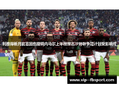利雅得新月官宣因伤撤销内马尔上半程报名沙特联争冠计划受影响或 利雅得新月官宣因伤撤销内马尔上半程报名沙特联争冠计划受影响或