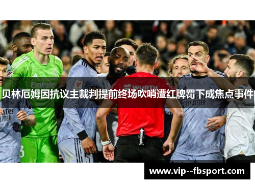 贝林厄姆因抗议主裁判提前终场吹哨遭红牌罚下成焦点事件