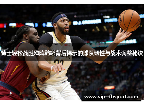 骑士轻松战胜残阵鹈鹕背后揭示的球队韧性与战术调整秘诀