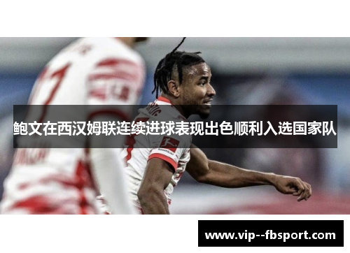 鲍文在西汉姆联连续进球表现出色顺利入选国家队