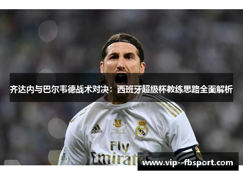 齐达内与巴尔韦德战术对决：西班牙超级杯教练思路全面解析