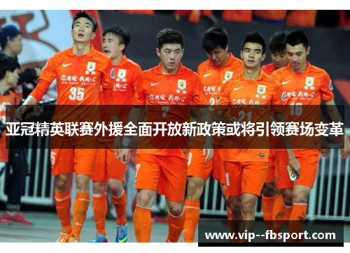 亚冠精英联赛外援全面开放新政策或将引领赛场变革