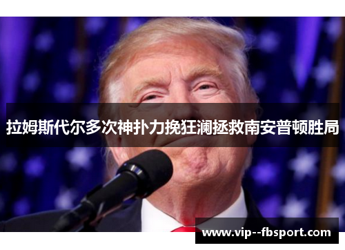 拉姆斯代尔多次神扑力挽狂澜拯救南安普顿胜局 拉姆斯代尔多次神扑力挽狂澜拯救南安普顿胜局